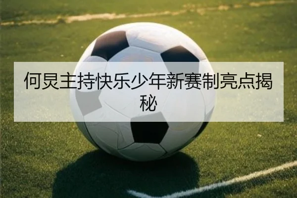 何炅主持快乐少年新赛制亮点揭秘